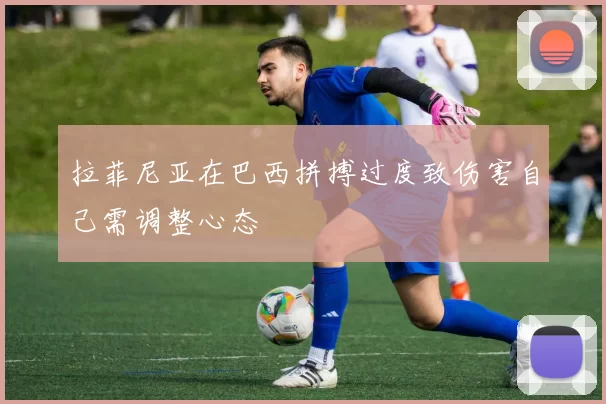 拉菲尼亚在巴西拼搏过度致伤害自己需调整心态