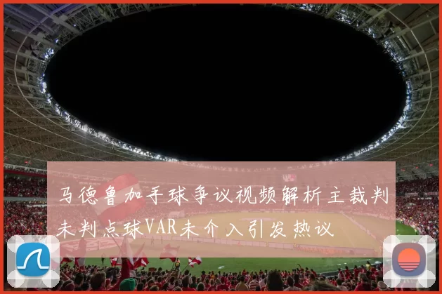 马德鲁加手球争议视频解析主裁判未判点球VAR未介入引发热议