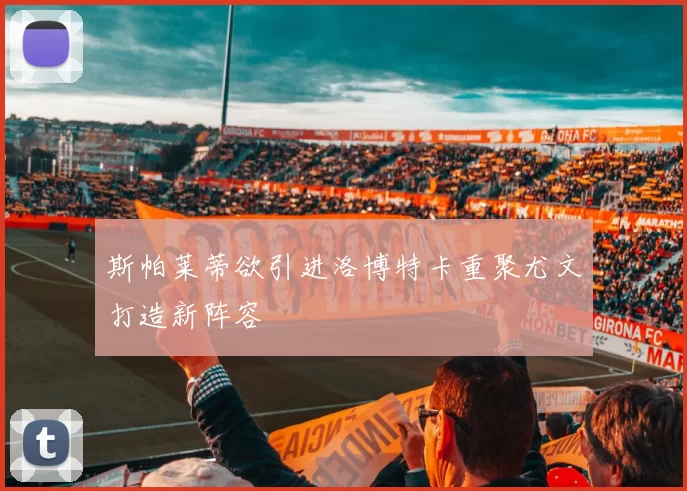 斯帕莱蒂欲引进洛博特卡重聚尤文打造新阵容
