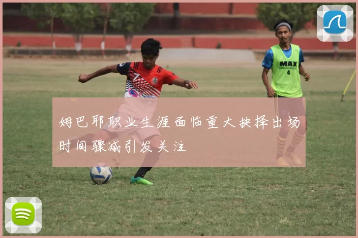 姆巴耶职业生涯面临重大抉择出场时间骤减引发关注