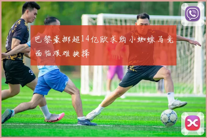 巴黎豪掷超14亿欧求购小蜘蛛马竞面临艰难抉择