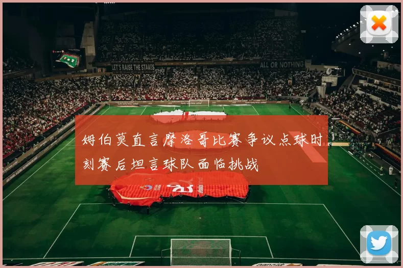 姆伯莫直言摩洛哥比赛争议点球时刻赛后坦言球队面临挑战