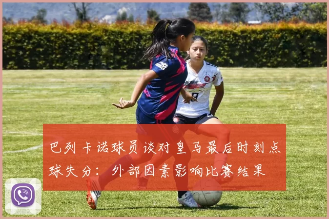 巴列卡诺球员谈对皇马最后时刻点球失分：外部因素影响比赛结果