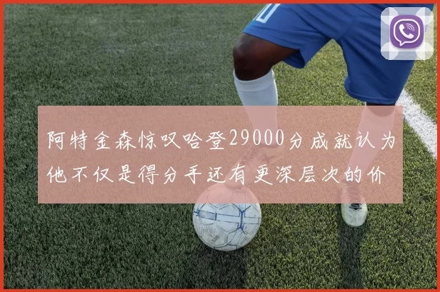 阿特金森惊叹哈登29000分成就认为他不仅是得分手还有更深层次的价值