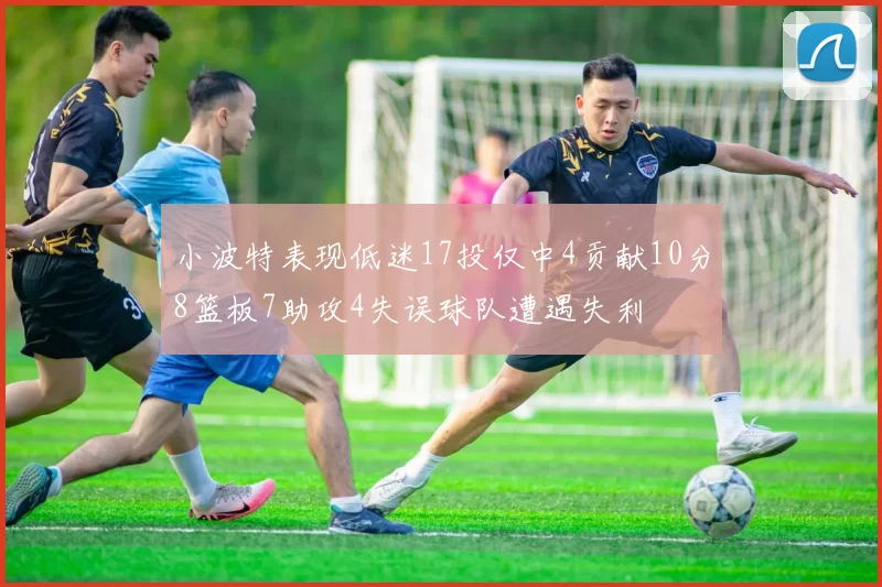 小波特表现低迷17投仅中4贡献10分8篮板7助攻4失误球队遭遇失利