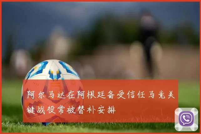 阿尔马达在阿根廷备受信任马竞关键战役常被替补安排