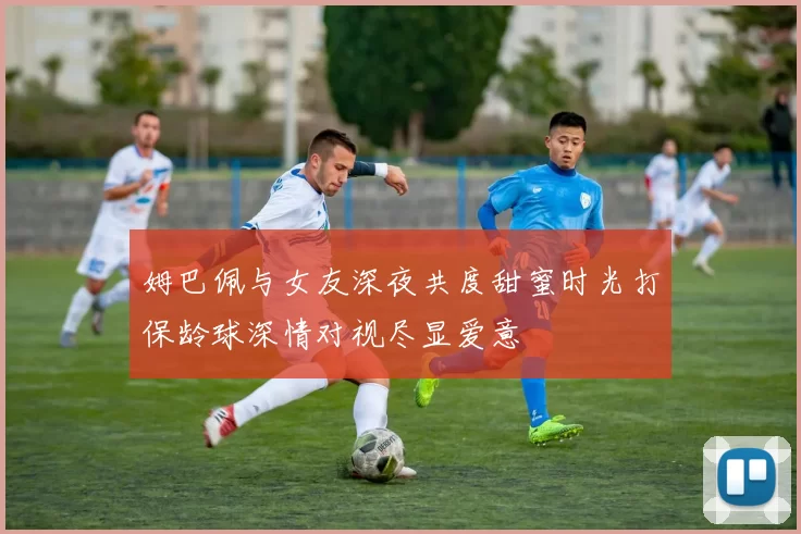 姆巴佩与女友深夜共度甜蜜时光打保龄球深情对视尽显爱意