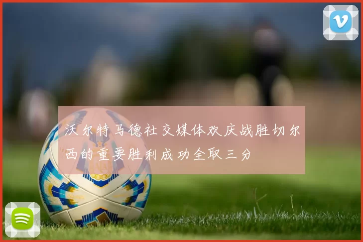 沃尔特马德社交媒体欢庆战胜切尔西的重要胜利成功全取三分