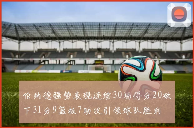 伦纳德强势表现连续30场得分20砍下31分9篮板7助攻引领球队胜利