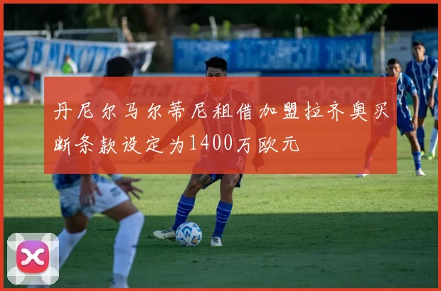 丹尼尔马尔蒂尼租借加盟拉齐奥买断条款设定为1400万欧元