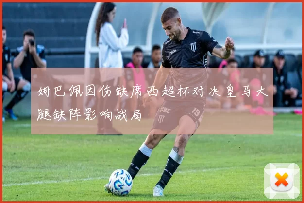 姆巴佩因伤缺席西超杯对决皇马大腿缺阵影响战局