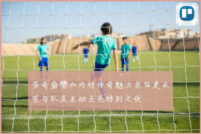 芬奇盛赞加内特传奇魅力亲临更衣室与队友互动点亮特别之夜