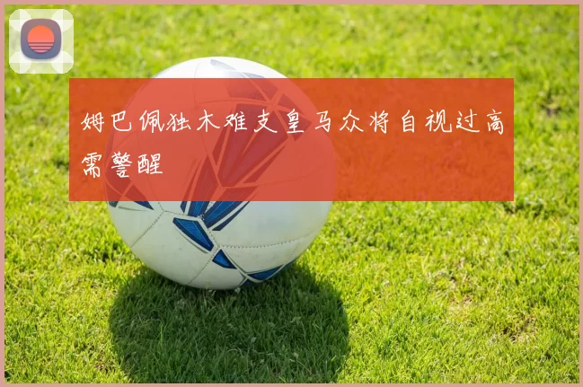 姆巴佩独木难支皇马众将自视过高需警醒