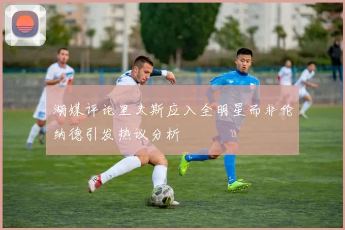 湖媒评论里夫斯应入全明星而非伦纳德引发热议分析