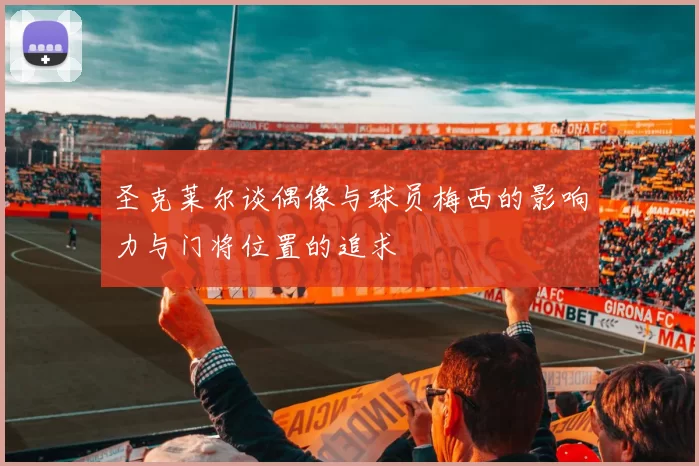 圣克莱尔谈偶像与球员梅西的影响力与门将位置的追求