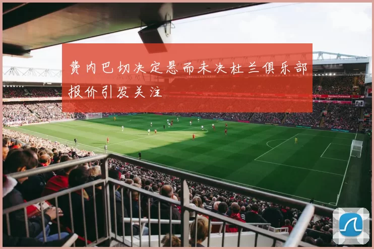 费内巴切决定悬而未决杜兰俱乐部报价引发关注