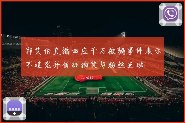 郭艾伦直播回应千万被骗事件表示不追究并借机抽奖与粉丝互动