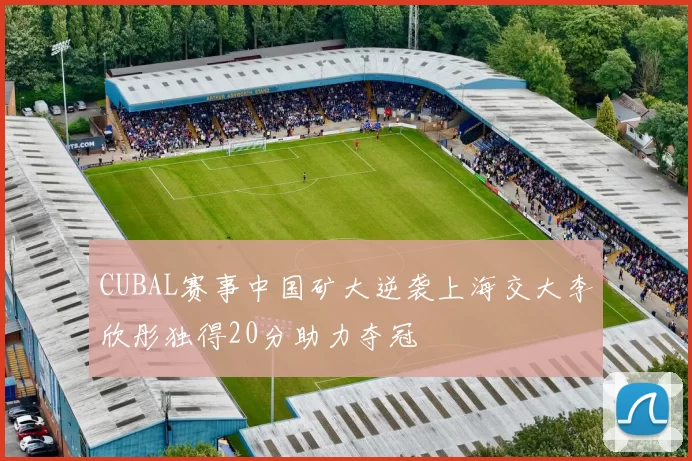 CUBAL赛事中国矿大逆袭上海交大李欣彤独得20分助力夺冠