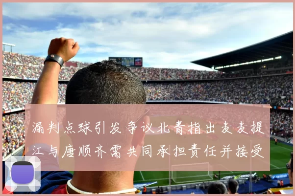 漏判点球引发争议北青指出麦麦提江与唐顺齐需共同承担责任并接受处罚