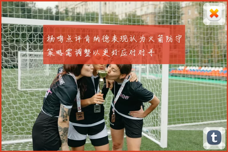 杨鸣点评肯纳德表现认为火箭防守策略需调整以更好应对对手