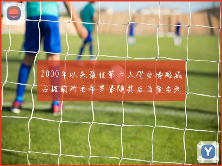 2000年以来最佳第六人得分榜路威占据前两名希罗紧随其后马努名列第五