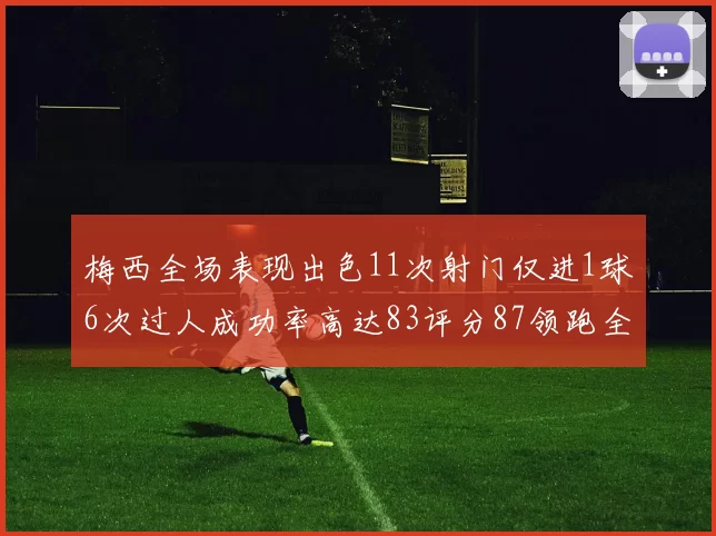 梅西全场表现出色11次射门仅进1球6次过人成功率高达83评分87领跑全场