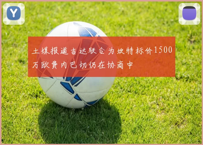 土媒报道吉达联合为坎特标价1500万欧费内巴切仍在协商中