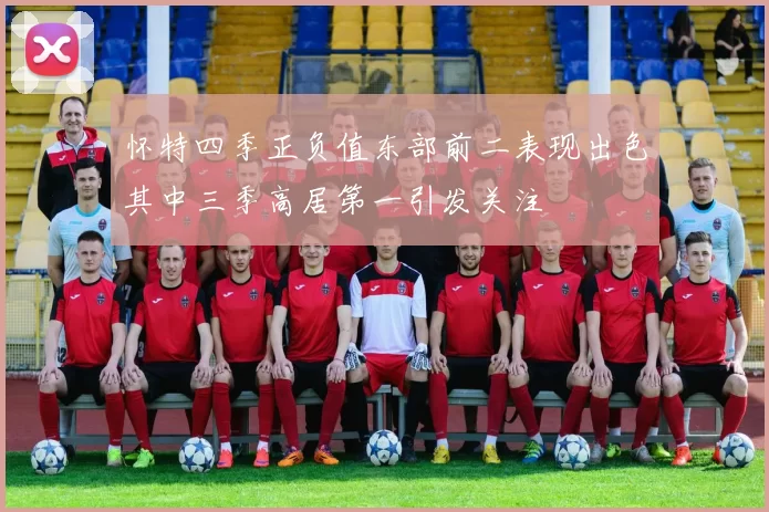 怀特四季正负值东部前二表现出色其中三季高居第一引发关注